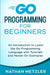 Go Programming for Beginners: An Introduction to Learn the Go Programming Language with Tutorials and Hands-On Examples by Nathan Metzler