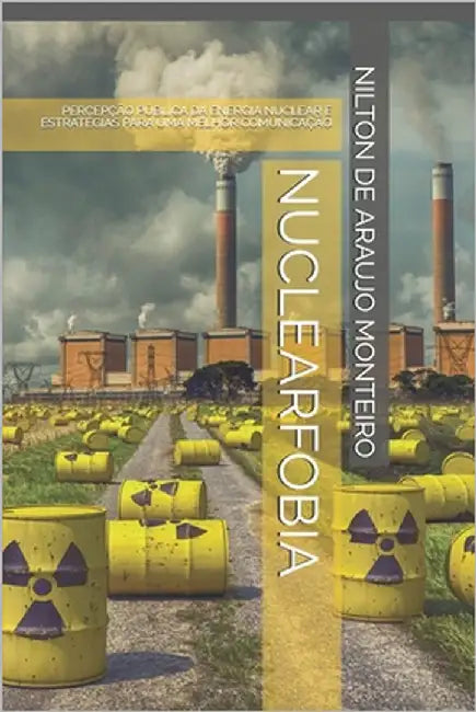 Nuclearfobia: Percepção Pública Da Energia Nuclear E Estratégias Para Uma Melhor Comunicação by Monteiro, Nilton de Araújo