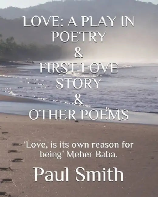 Love: A PLAY IN POETRY & FIRST LOVE STORY & OTHER POEMS: 'Love, is its own reason for being' Meher Baba. by Paul Smith