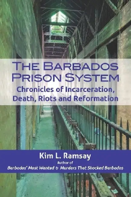 The Barbados Prison System: Chronicles of Incarceration, Death, Riots and Reformation by Kim L. Ramsay