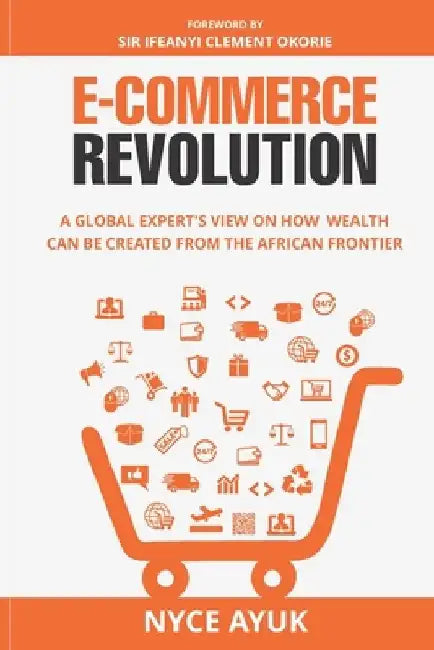 E-Commerce Revolution: A Global Expert's View On How Wealth Can Be Created From The African Frontier by Nyce Ayuk