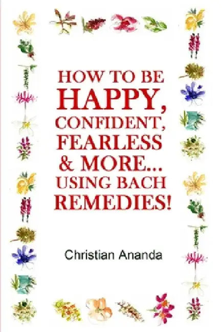 How to be Happy, Confident, Fearless & more... using the Bach Remedies! by Christian Ananda