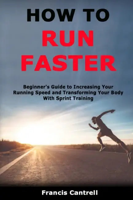How to Run Faster: Beginner's Guide to Increasing Your Running Speed and Transforming Your Body With Sprint Training by Francis Cantrell