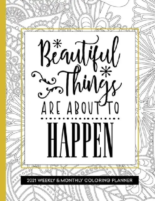 Beautiful Things Are About To Happen: 2021 Coloring Planner Weekly and Monthly for Relaxation by Relaxing Planner Press
