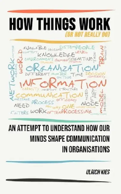 How Things Work (or not really do): An attempt to understand how our minds shape communication in organisations by Ulrich Kies