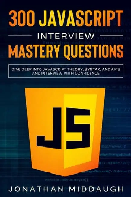 300 JavaScript Interview Mastery Questions: Dive Deep into JavaScript Theory, Syntax, and APIs, and Interview with Confidence by Jonathan Middaugh