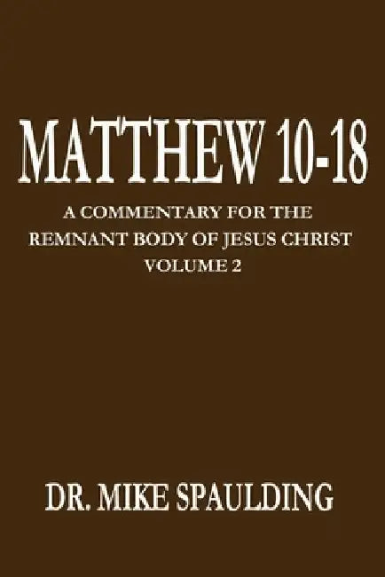 Matthew 10-18: A Commentary for the Remnant Body of Jesus Christ Volume 2 by Mike Spaulding