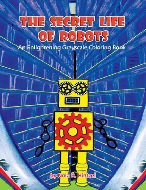 The Secret Life of Robots: An Enlightening Grayscale Coloring Book by Nola R. Hintzel