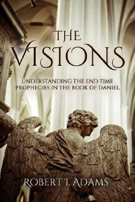 The Visions: Understanding the End Time Prophecies in the Book of Daniel by Robert I. Adams