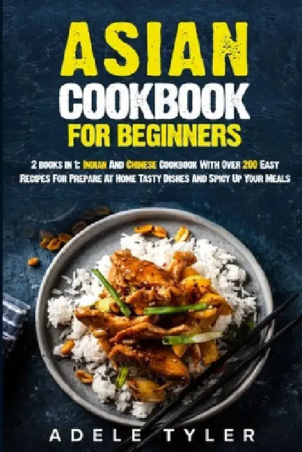 Asian Cookbook For Beginners: 2 books in 1: Indian And Chinese Cookbook With Over 200 Easy Recipes For Prepare At Home Tasty Dishes And Spicy Up You by Adele Tyler