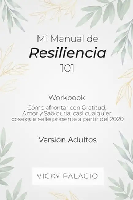 Mi Manual de Resiliencia 101: Cómo Afrontar con Gratitud, Amor y Sabiduría, casi Cualquier cosa que se te Presente a Partir del 2020 by Vicky Palacio