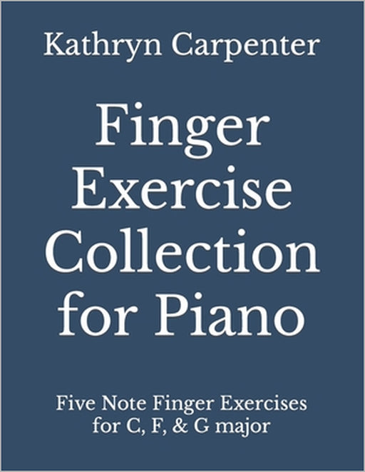 Finger Exercise Collection for Piano: Five note finger exercises for C, F, & G major by Kathryn Lee Carpenter
