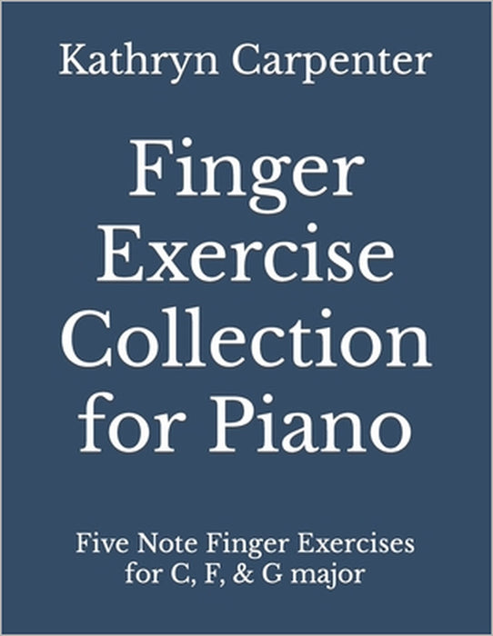 Finger Exercise Collection for Piano: Five note finger exercises for C, F, & G major by Kathryn Lee Carpenter