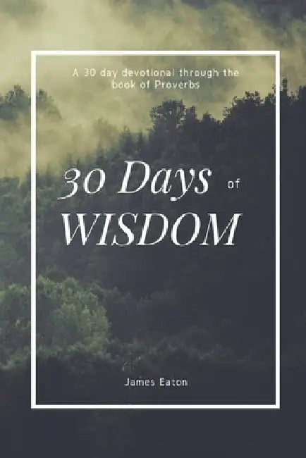 30 Days of Wisdom: A 30 day devotional through the book of Proverbs by James Eaton
