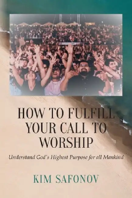 How to Fulfill Your Call to Worship: Understand God's Highest Purpose for all Mankind by Kim Safonov