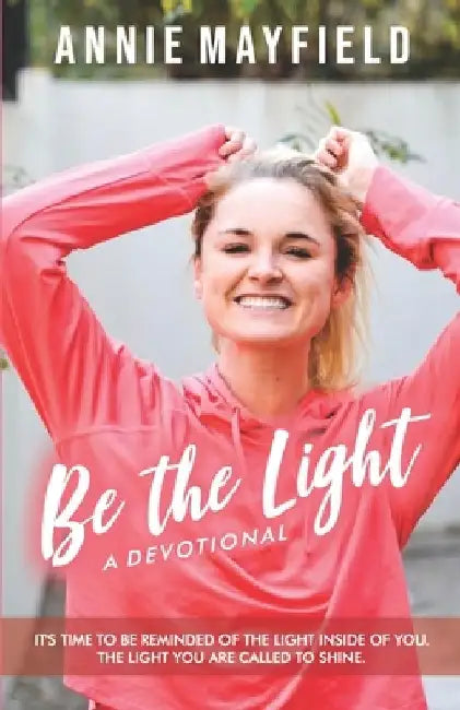 Be The Light: A Devotional- It's time to be reminded of the light He put inside of you. The light you are called to shine. by Annie Mayfield