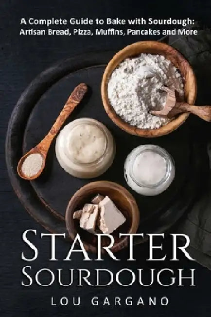 Starter Sourdough: A Complete Guide to Bake with Sourdough: Artisan Bread, Pizza, Muffins, Pancakes and More by Lou Gargano