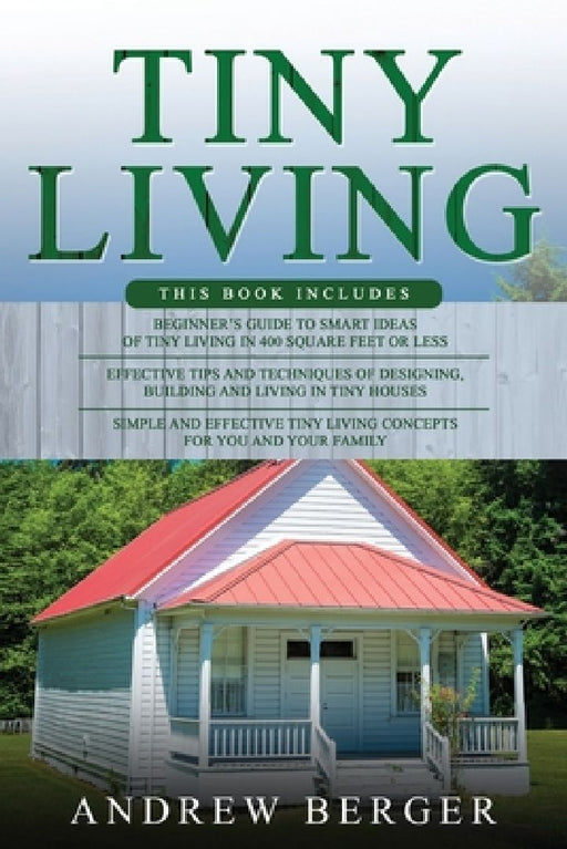 Tiny Living: 3 in 1- Beginner's Guide+ Effective Tips and Techniques+ Simple and effective Tiny Living Concepts for you and your Family by Andrew Berger