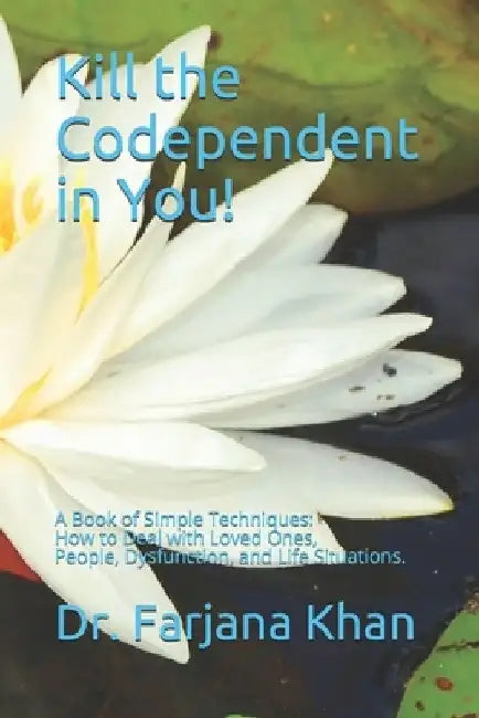 Kill the Codependent in You!: A Book of Simple Techniques (How to Deal with People, Loved Ones, Dysfunction, and Life) by Farjana Khan