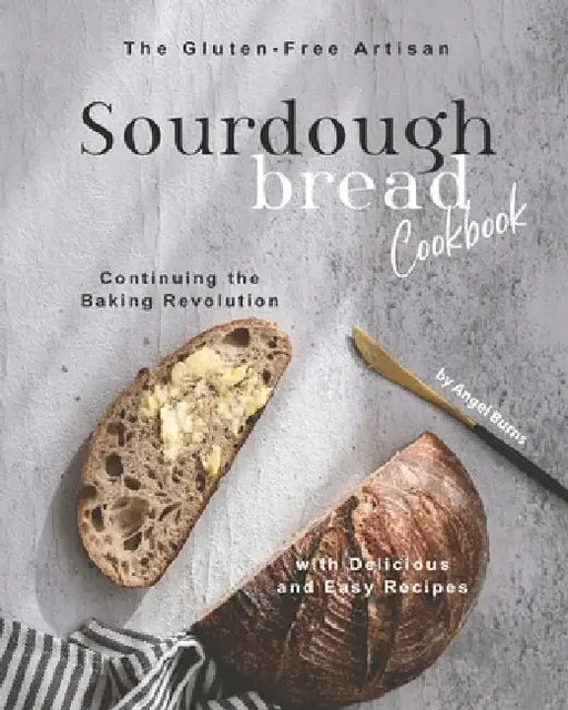 The Gluten-Free Artisan Sourdough Bread Cookbook: Continuing the Baking Revolution with Delicious and Easy Recipes by Angel Burns