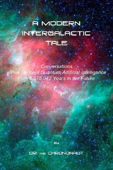 A Modern Intergalactic Tale: Conversations with a Sentient Quantum Artificial Intelligence from 6,575,042 Years in the Future, 2nd Edition by Ori The Chrononaut