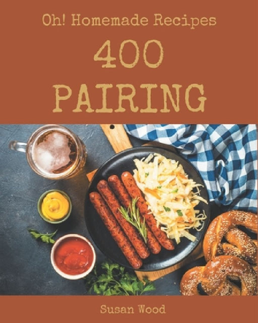Oh! 400 Homemade Pairing Recipes: Best Homemade Pairing Cookbook for Dummies by Susan Wood