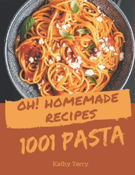Oh! 1001 Homemade Pasta Recipes: The Best Homemade Pasta Cookbook on Earth by Kathy Terry