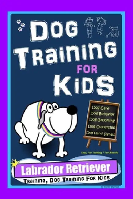 Dog Training for Kids, Dog Care, Dog Behavior, Dog Grooming, Dog Ownership, Dog Hand Signals, Easy, Fun Training * Fast Results, Labrador Retriever Tr by Poppy Trayner