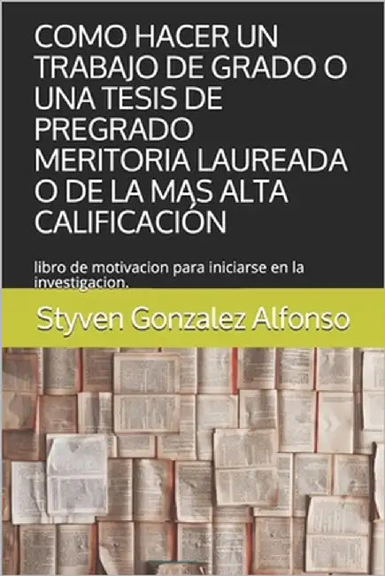 Como Hacer Un Trabajo de Grado O Una Tesis de Pregrado Meritoria Laureada O de la Mas Alta Calificación: libro de motivacion para iniciarse en la inve by Gonzalez Alfonso, Styven