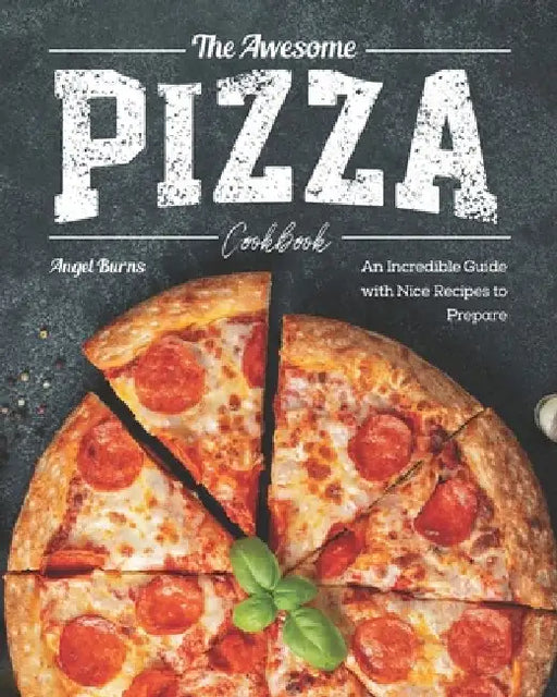 The Awesome Pizza Cookbook: An Incredible Guide with Nice Recipes to Prepare by Angel Burns