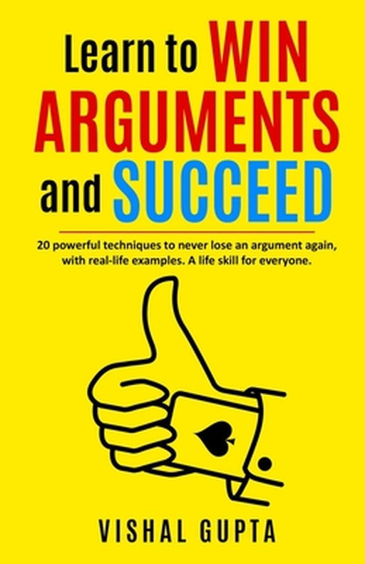 Learn to Win Arguments and Succeed: 20 Powerful Techniques to Never Lose an Argument again, with Re by Gupta, Vishal
