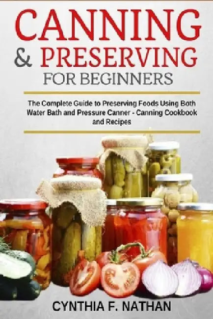 Canning and Preserving for Beginners: The Complete Guide to Preserving foods using both Water Bath and Pressure Canner - Canning cookbook and Recipes. by Cynthia F. Nathan