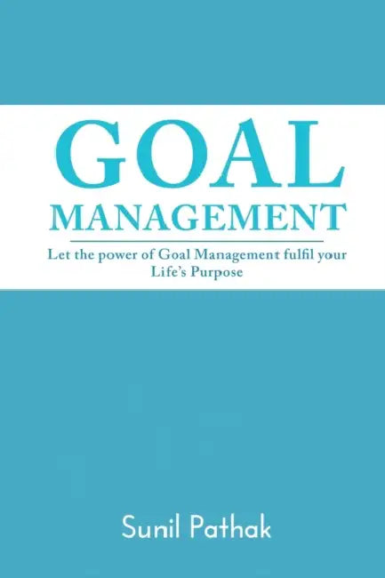 Goal Management: Let the power of Goal Management fulfil your Life's Purpose by Sunil Pathak