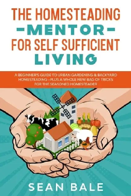 The Homesteading Mentor For Self Sufficient Living: A Beginner's Guide To Urban Gardening & Backyard Homesteading - Plus A Whole New Bag Of Tricks For by Sean Bale