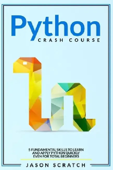 Python Crash Course: 5 Fundamental Skills to Learn and Apply Python Quickly Even for Total Beginners by Jason Scratch