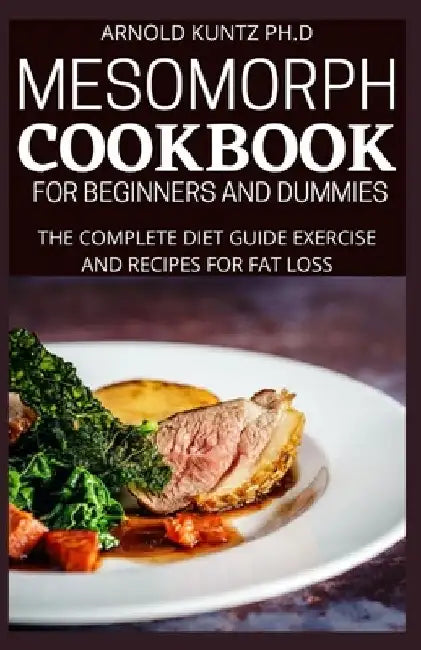 Mesomorph Cookbook for Beginners and Dummies: The Complete Diet Guide Exercise and Recipes for Fat Loss by Arnold Kuntz Ph. D.