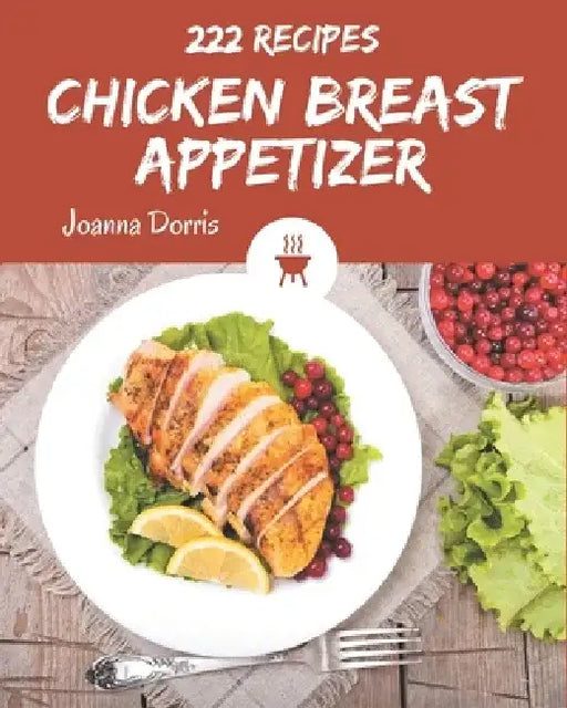 222 Chicken Breast Appetizer Recipes: Start a New Cooking Chapter with Chicken Breast Appetizer Cookbook! by Joanna Dorris