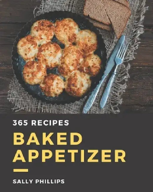 365 Baked Appetizer Recipes: Let's Get Started with The Best Baked Appetizer Cookbook! by Sally Phillips