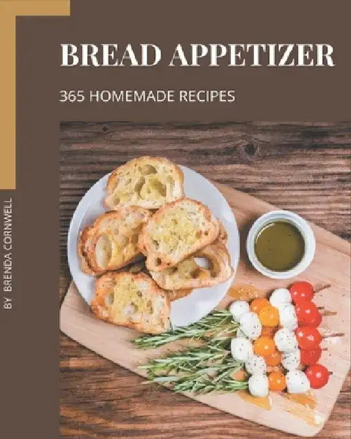 365 Homemade Bread Appetizer Recipes: Best Bread Appetizer Cookbook for Dummies by Brenda Cornwell