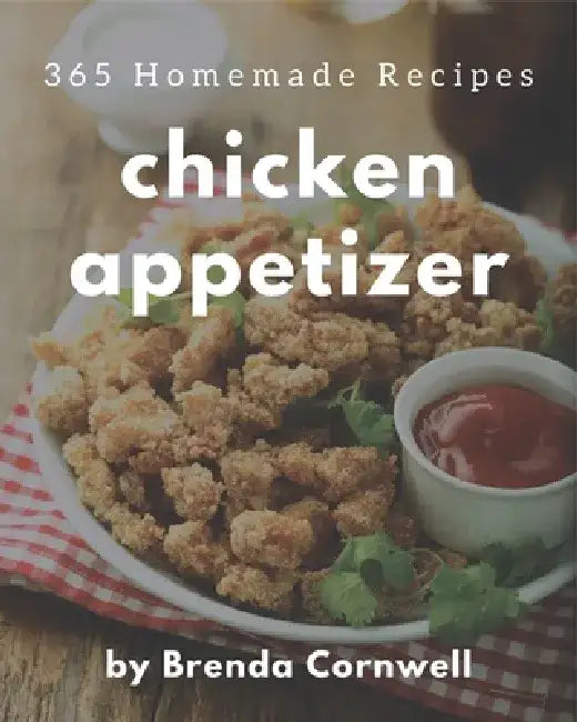 365 Homemade Chicken Appetizer Recipes: Welcome to Chicken Appetizer Cookbook by Brenda Cornwell