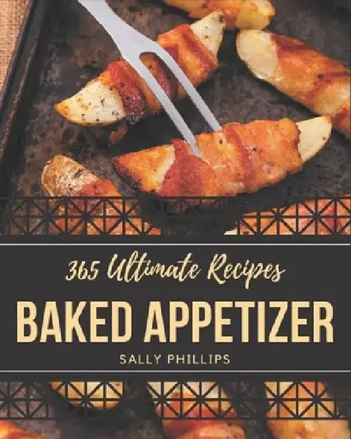 365 Ultimate Baked Appetizer Recipes: Baked Appetizer Cookbook - The Magic to Create Incredible Flavor! by Sally Phillips