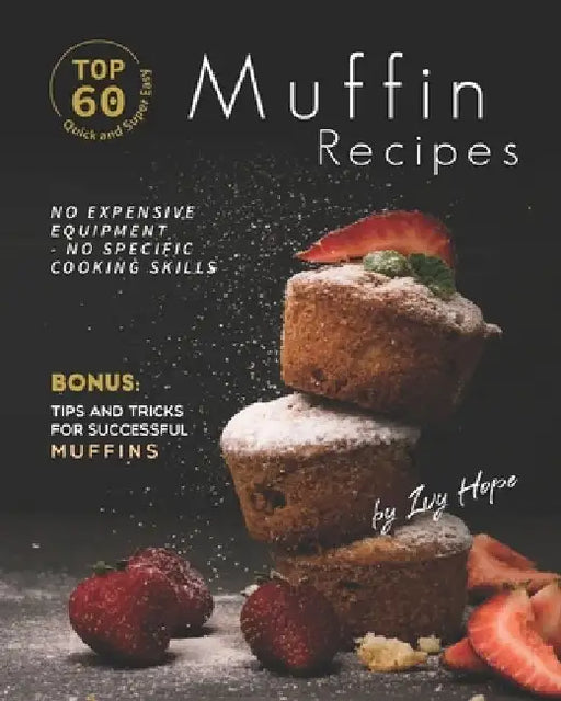 Top 60 Quick and Super Easy Muffin Recipes: No Expensive Equipment - No Specific Cooking Skills - Bonus: Tips and Tricks for Successful Muffins by Ivy Hope