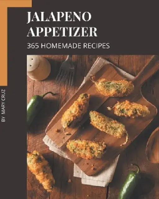 365 Homemade Jalapeno Appetizer Recipes: A Jalapeno Appetizer Cookbook to Fall In Love With by Mary Cruz