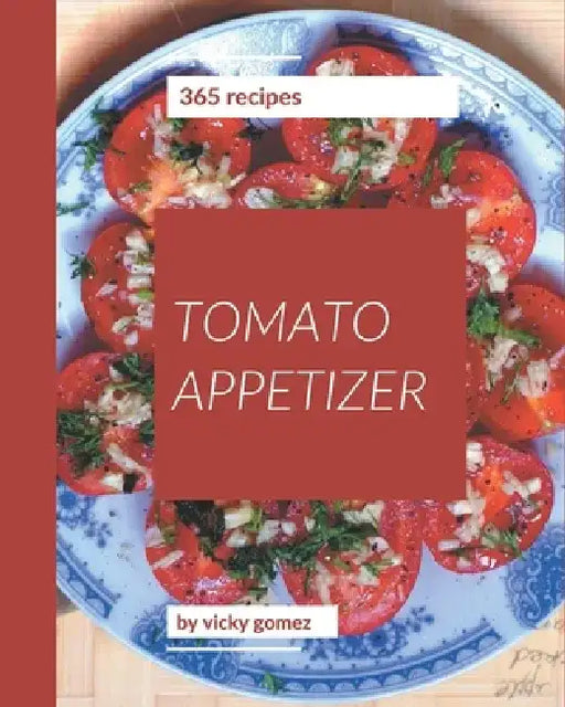 365 Tomato Appetizer Recipes: Best-ever Tomato Appetizer Cookbook for Beginners by Vicky Gomez