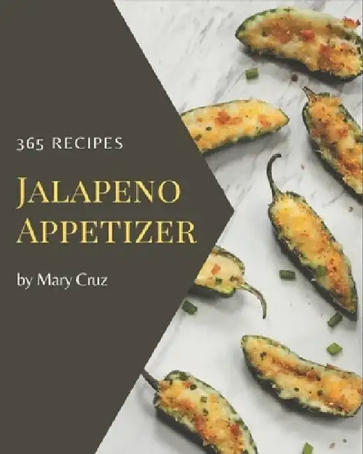 365 Jalapeno Appetizer Recipes: Best Jalapeno Appetizer Cookbook for Dummies by Mary Cruz