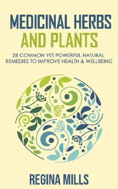 Medicinal Herbs and Plants: 28 Common Yet Powerful Natural Remedies To Improve Health & Wellbeing by Regina Mills