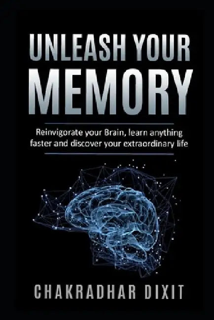 Unleash Your Memory: Reinvigorate Your Brain, Learn Anything Faster and Discover Your Extraordinary Life by Chakradhar Dixit
