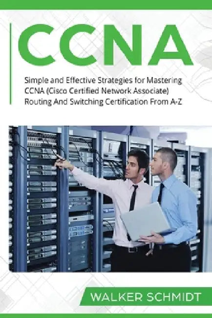 CCNA: Simple and Effective Strategies for Mastering CCNA (Cisco Certified Network Associate) Routing And Switching Certification From A-Z by Walker Schmidt