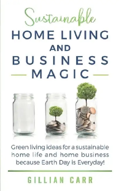 Sustainable Home Living and Business Magic: Green living ideas for a sustainable home life and home business because Earth Day is Everyday! by Gillian Carr