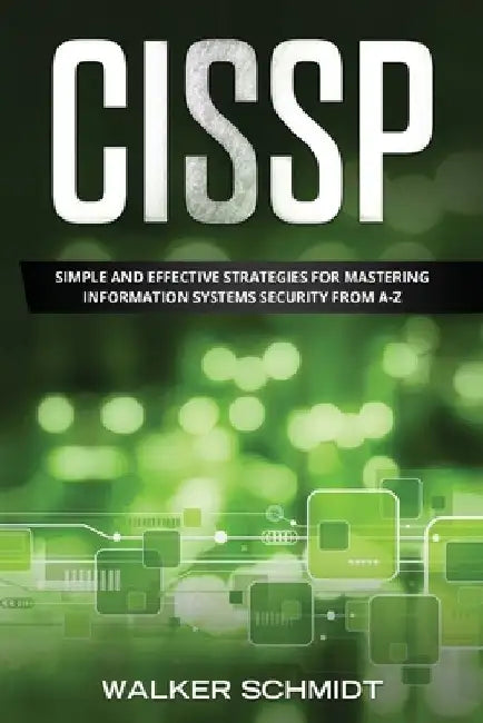 Cissp: Simple and Effective Strategies for Mastering Information Systems Security from A-Z by Walker Schmidt